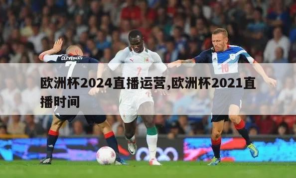欧洲杯2024直播运营,欧洲杯2021直播时间