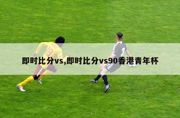 即时比分vs,即时比分vs90香港青年杯